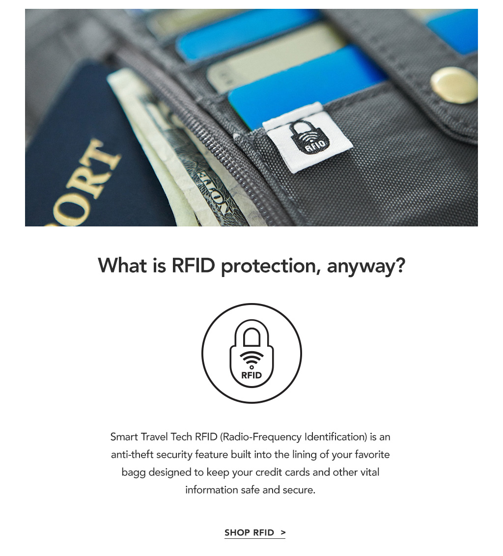 Smart Travel Tech RFID (Radio Frequency Identificaton) is an anti-theft security feature built into the lining of your favorite bag designed to keep your credit cards and other vital information safe and secure.